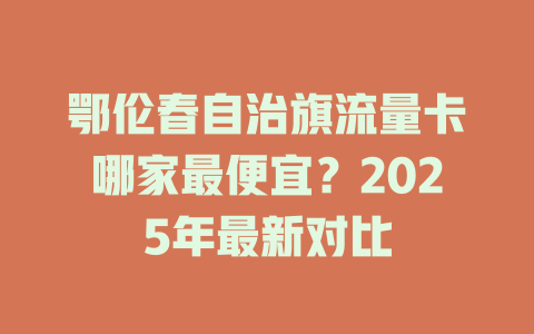 鄂伦春自治旗流量卡哪家最便宜？2025年最新对比