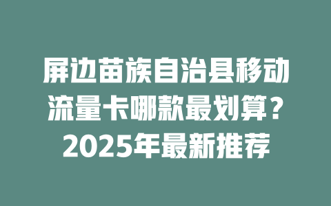 屏边苗族自治县移动流量卡哪款最划算？2025年最新推荐