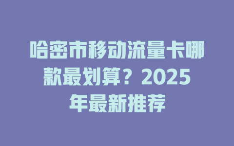 哈密市移动流量卡哪款最划算？2025年最新推荐