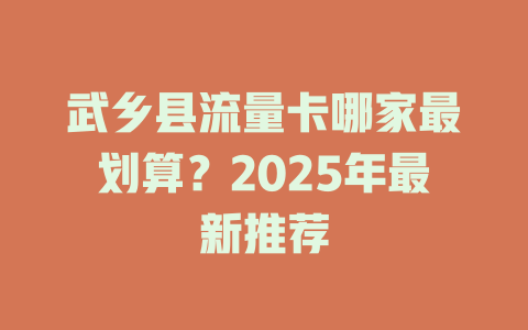 武乡县流量卡哪家最划算？2025年最新推荐