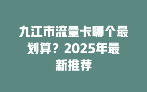 九江市流量卡哪个最划算？2025年最新推荐