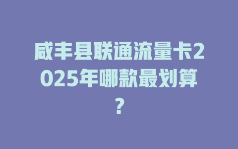 咸丰县联通流量卡2025年哪款最划算？