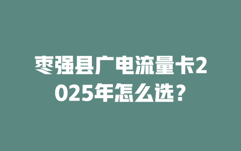 枣强县广电流量卡2025年怎么选？