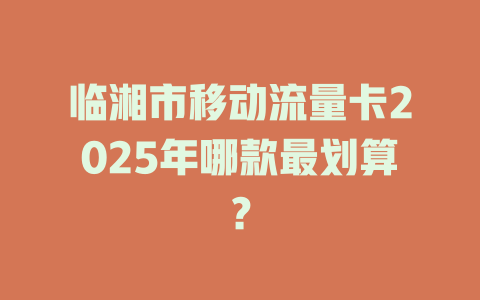 临湘市移动流量卡2025年哪款最划算？