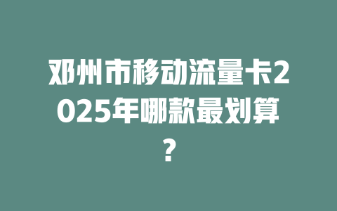 邓州市移动流量卡2025年哪款最划算？