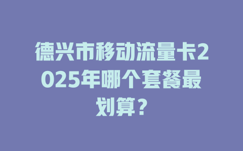 德兴市移动流量卡2025年哪个套餐最划算？