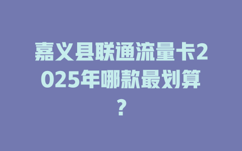 嘉义县联通流量卡2025年哪款最划算？