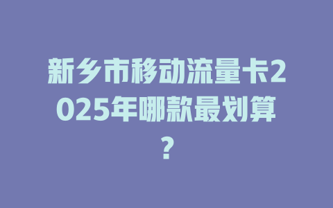 新乡市移动流量卡2025年哪款最划算？