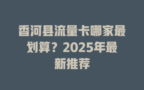 香河县流量卡哪家最划算？2025年最新推荐