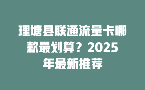 理塘县联通流量卡哪款最划算？2025年最新推荐