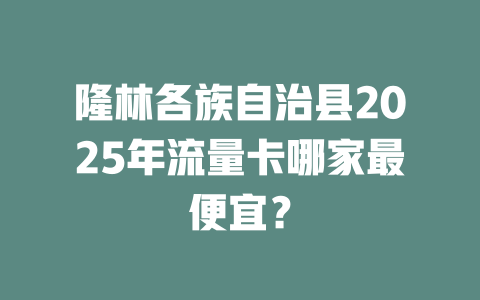 隆林各族自治县2025年流量卡哪家最便宜？
