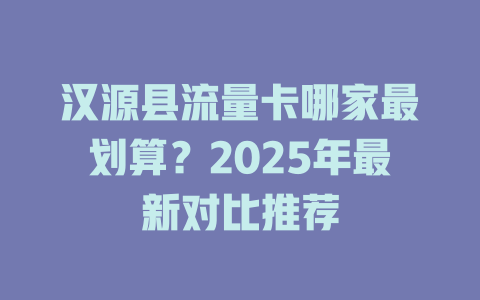 汉源县流量卡哪家最划算？2025年最新对比推荐