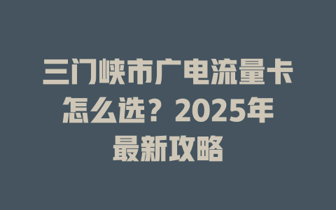 三门峡市广电流量卡怎么选？2025年最新攻略