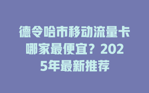 德令哈市移动流量卡哪家最便宜？2025年最新推荐