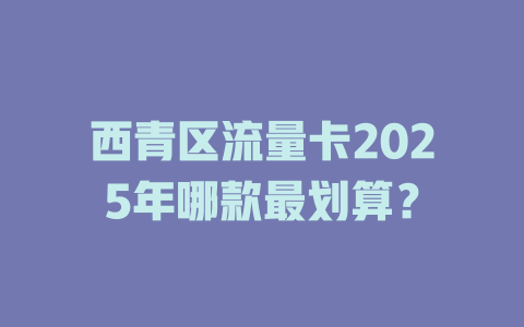 西青区流量卡2025年哪款最划算？