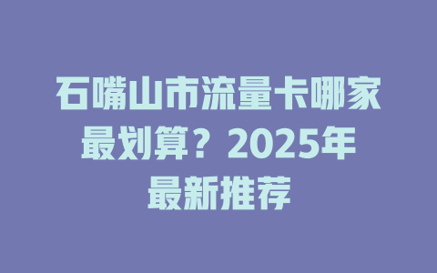 石嘴山市流量卡哪家最划算？2025年最新推荐