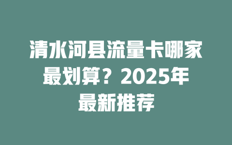 清水河县流量卡哪家最划算？2025年最新推荐