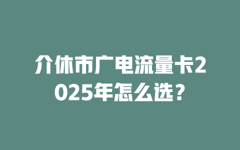 介休市广电流量卡2025年怎么选？