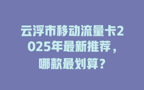 云浮市移动流量卡2025年最新推荐，哪款最划算？