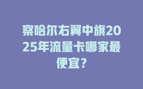 察哈尔右翼中旗2025年流量卡哪家最便宜？