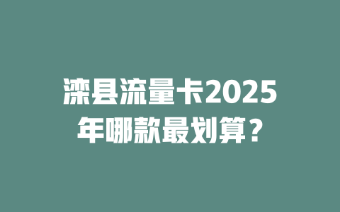 滦县流量卡2025年哪款最划算？