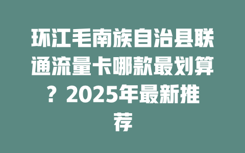 环江毛南族自治县联通流量卡哪款最划算？2025年最新推荐