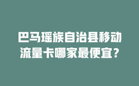 巴马瑶族自治县移动流量卡哪家最便宜？