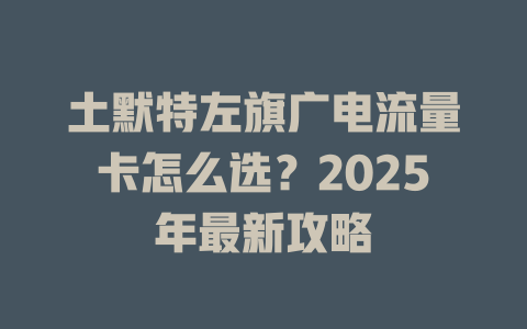 土默特左旗广电流量卡怎么选？2025年最新攻略