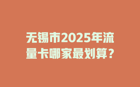 无锡市2025年流量卡哪家最划算？