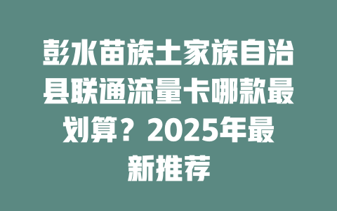 彭水苗族土家族自治县联通流量卡哪款最划算？2025年最新推荐