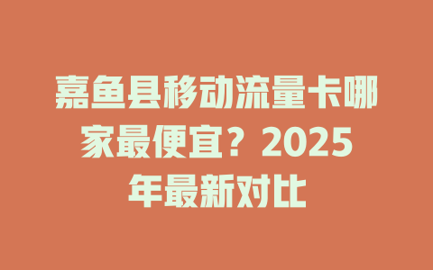 嘉鱼县移动流量卡哪家最便宜？2025年最新对比