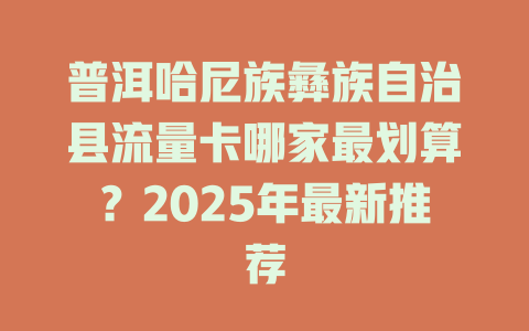 普洱哈尼族彝族自治县流量卡哪家最划算？2025年最新推荐