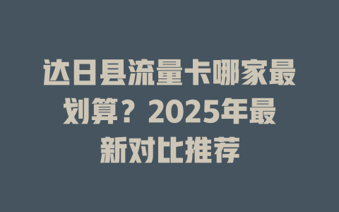 达日县流量卡哪家最划算？2025年最新对比推荐
