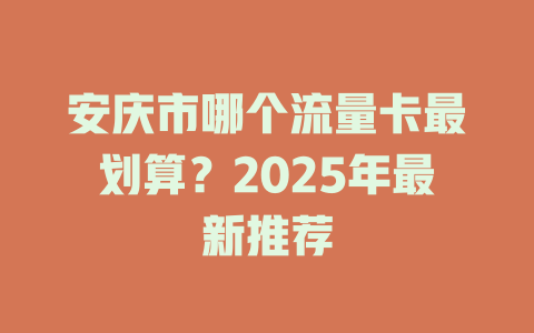 安庆市哪个流量卡最划算？2025年最新推荐
