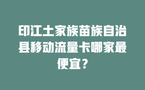印江土家族苗族自治县移动流量卡哪家最便宜？