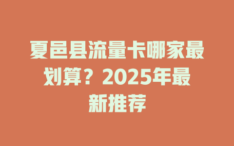 夏邑县流量卡哪家最划算？2025年最新推荐