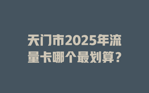 天门市2025年流量卡哪个最划算？