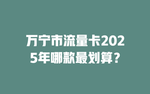 万宁市流量卡2025年哪款最划算？