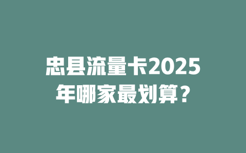 忠县流量卡2025年哪家最划算？