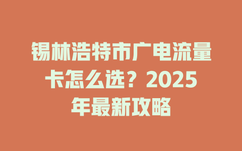 锡林浩特市广电流量卡怎么选？2025年最新攻略