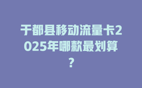 于都县移动流量卡2025年哪款最划算？