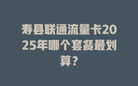 寿县联通流量卡2025年哪个套餐最划算？