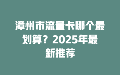 漳州市流量卡哪个最划算？2025年最新推荐