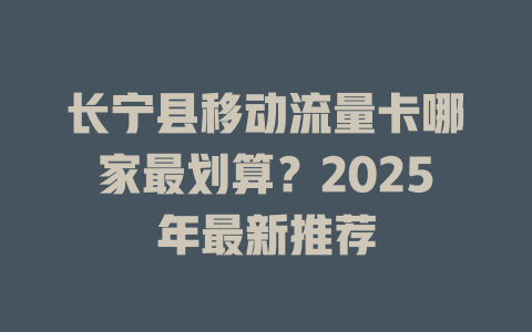 长宁县移动流量卡哪家最划算？2025年最新推荐