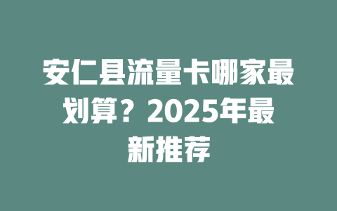 安仁县流量卡哪家最划算？2025年最新推荐