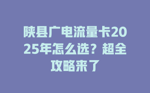 陕县广电流量卡2025年怎么选？超全攻略来了