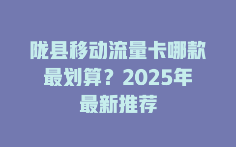 陇县移动流量卡哪款最划算？2025年最新推荐