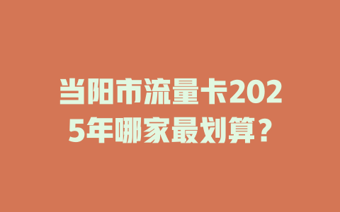 当阳市流量卡2025年哪家最划算？