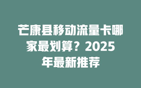 芒康县移动流量卡哪家最划算？2025年最新推荐
