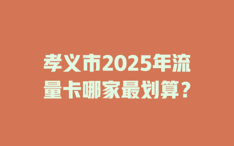 孝义市2025年流量卡哪家最划算？